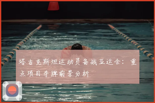 塔吉克斯坦运动员备战亚运会:重点项目夺牌前景分析