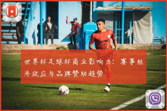 世界杯足球杯商业影响力：赛事经济效应与品牌赞助趋势