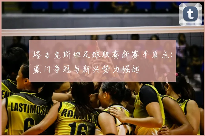 塔吉克斯坦足球联赛新赛季看点:豪门争冠与新兴势力崛起