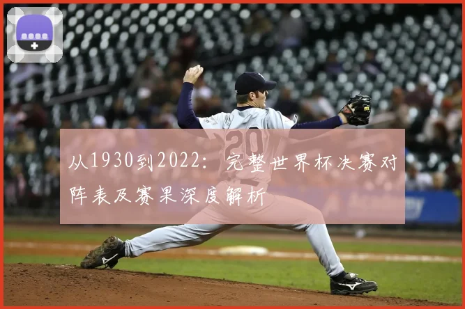 从1930到2022：完整世界杯决赛对阵表及赛果深度解析