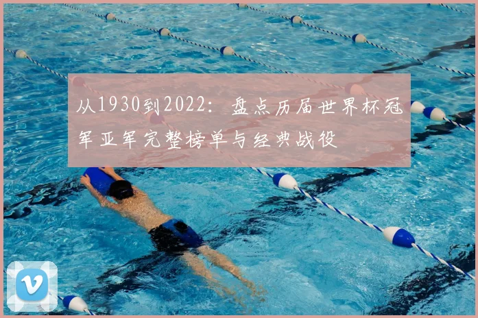 从1930到2022：盘点历届世界杯冠军亚军完整榜单与经典战役