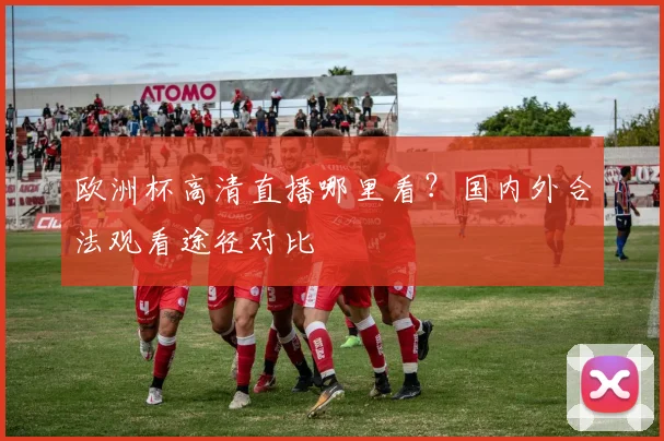 欧洲杯高清直播哪里看？国内外合法观看途径对比
