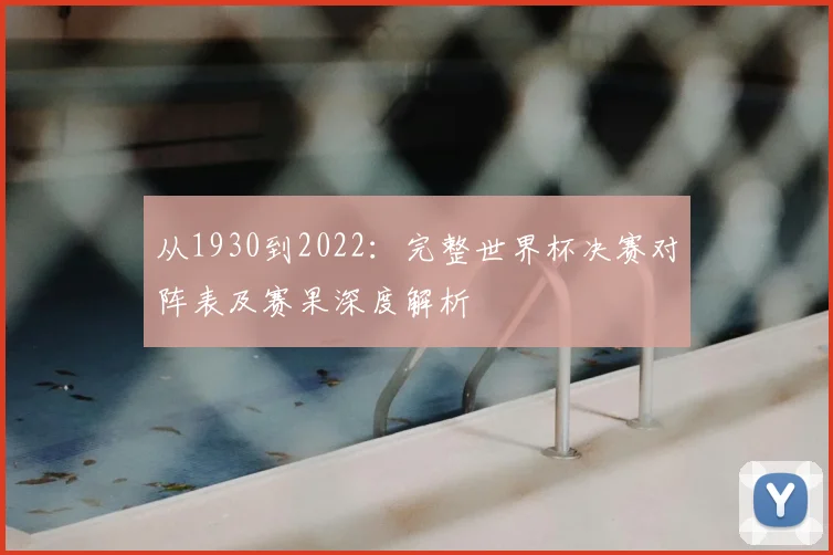 从1930到2022：完整世界杯决赛对阵表及赛果深度解析